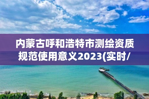 内蒙古呼和浩特市测绘资质规范使用意义2023(实时/更新中)