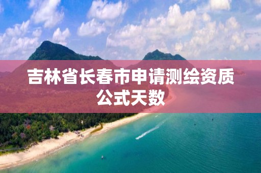 吉林省长春市申请测绘资质公式天数