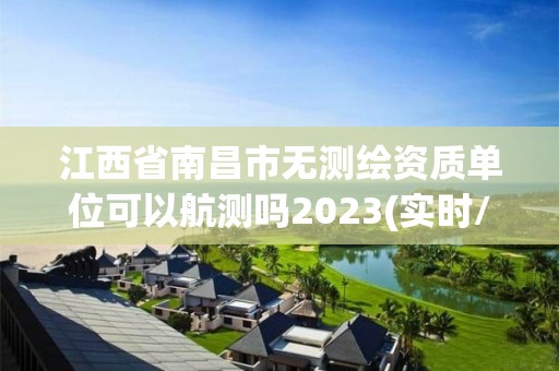 江西省南昌市无测绘资质单位可以航测吗2023(实时/更新中)