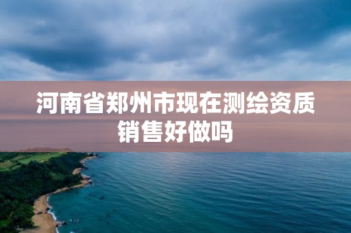 河南省郑州市现在测绘资质销售好做吗