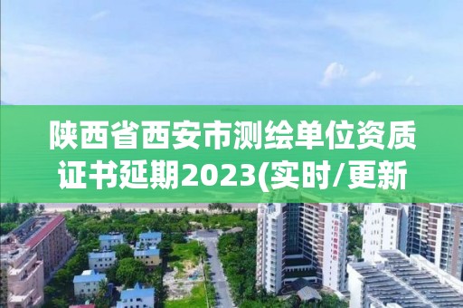 陕西省西安市测绘单位资质证书延期2023(实时/更新中)