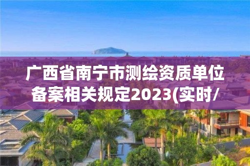 广西省南宁市测绘资质单位备案相关规定2023(实时/更新中)