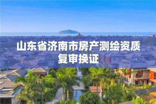 山东省济南市房产测绘资质复审换证