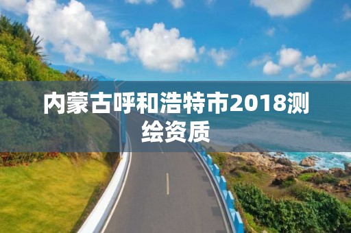 内蒙古呼和浩特市2018测绘资质