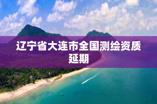 辽宁省大连市全国测绘资质延期