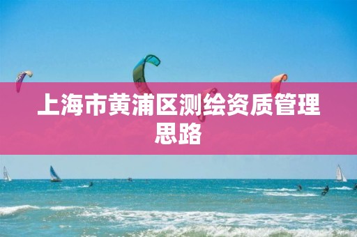 上海市黄浦区测绘资质管理思路