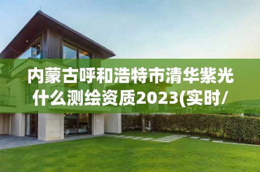 内蒙古呼和浩特市清华紫光什么测绘资质2023(实时/更新中)