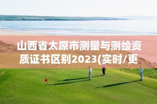 山西省太原市测量与测绘资质证书区别2023(实时/更新中)