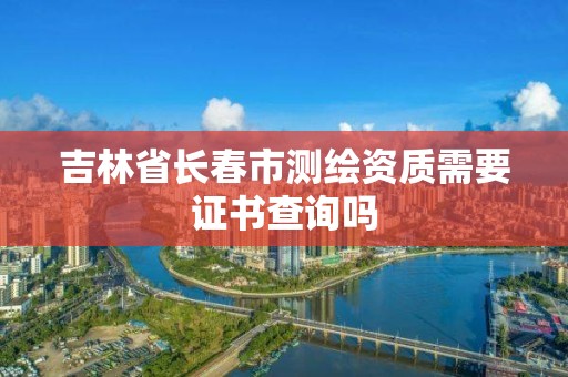 吉林省长春市测绘资质需要证书查询吗