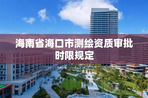 海南省海口市测绘资质审批时限规定