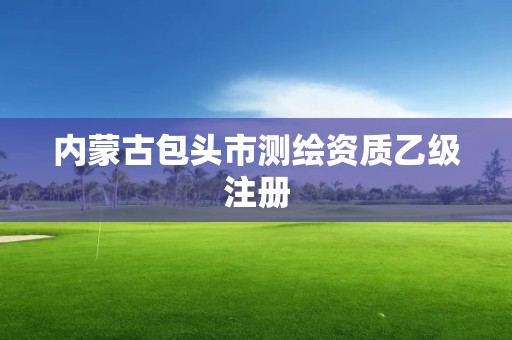 内蒙古包头市测绘资质乙级注册