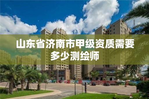 山东省济南市甲级资质需要多少测绘师