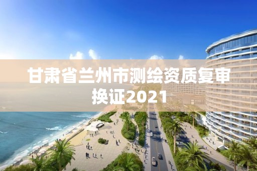 甘肃省兰州市测绘资质复审换证2021