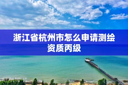 浙江省杭州市怎么申请测绘资质丙级