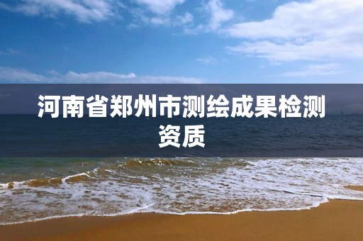 河南省郑州市测绘成果检测资质