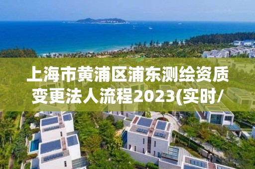 上海市黄浦区浦东测绘资质变更法人流程2023(实时/更新中)