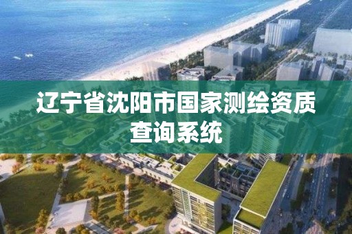 辽宁省沈阳市国家测绘资质查询系统