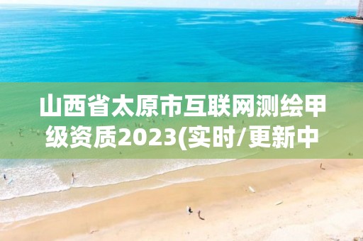 山西省太原市互联网测绘甲级资质2023(实时/更新中)