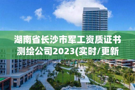 湖南省长沙市军工资质证书测绘公司2023(实时/更新中)