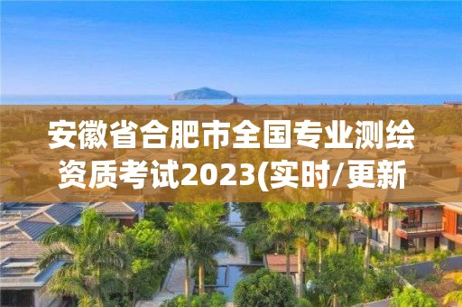 安徽省合肥市全国专业测绘资质考试2023(实时/更新中)