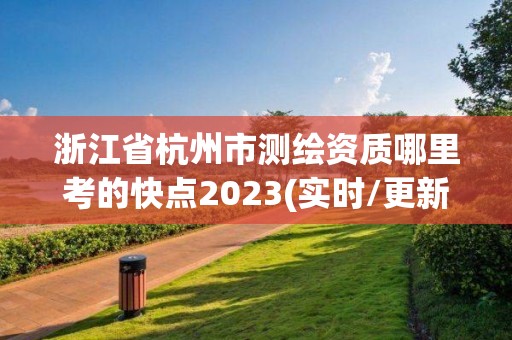 浙江省杭州市测绘资质哪里考的快点2023(实时/更新中)