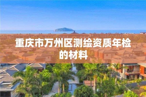 重庆市万州区测绘资质年检的材料