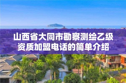 山西省大同市勘察测绘乙级资质加盟电话的简单介绍