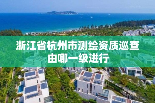 浙江省杭州市测绘资质巡查由哪一级进行