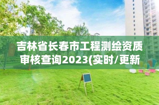 吉林省长春市工程测绘资质审核查询2023(实时/更新中)