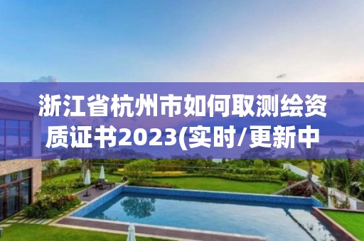 浙江省杭州市如何取测绘资质证书2023(实时/更新中)