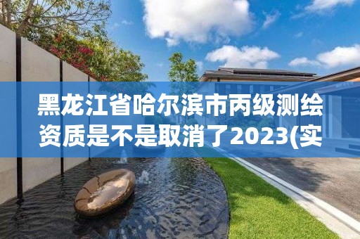 黑龙江省哈尔滨市丙级测绘资质是不是取消了2023(实时/更新中)