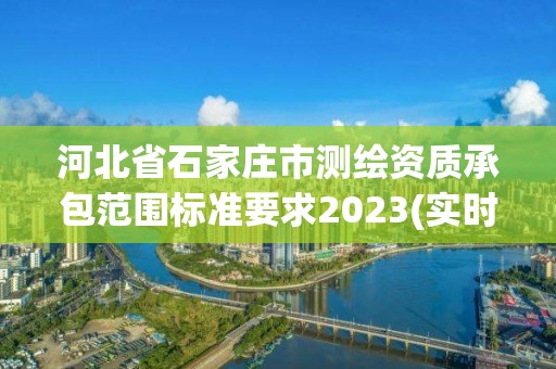 河北省石家庄市测绘资质承包范围标准要求2023(实时/更新中)