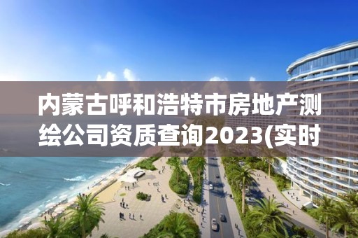 内蒙古呼和浩特市房地产测绘公司资质查询2023(实时/更新中)