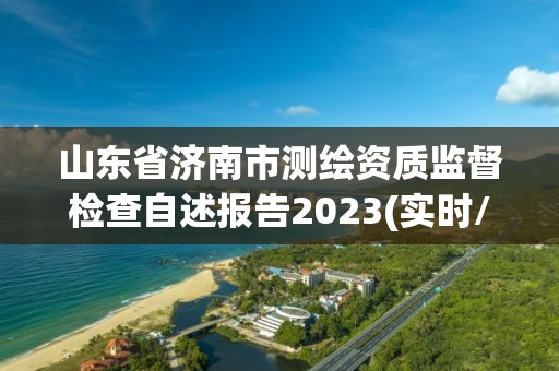 山东省济南市测绘资质监督检查自述报告2023(实时/更新中)