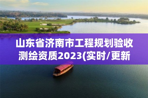 山东省济南市工程规划验收测绘资质2023(实时/更新中)