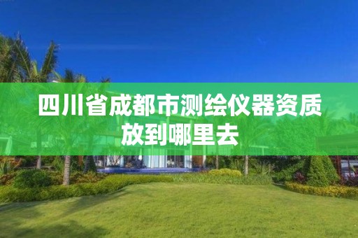 四川省成都市测绘仪器资质放到哪里去