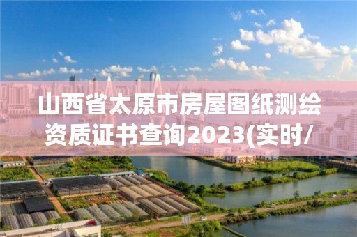 山西省太原市房屋图纸测绘资质证书查询2023(实时/更新中)