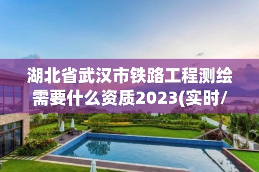 湖北省武汉市铁路工程测绘需要什么资质2023(实时/更新中)