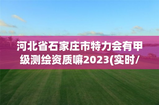 河北省石家庄市特力会有甲级测绘资质嘛2023(实时/更新中)