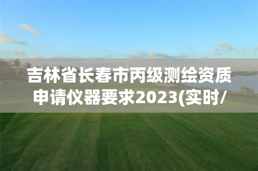 吉林省长春市丙级测绘资质申请仪器要求2023(实时/更新中)