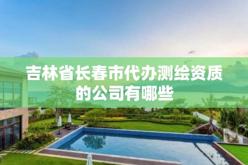 吉林省长春市代办测绘资质的公司有哪些