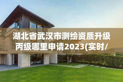 湖北省武汉市测绘资质升级丙级哪里申请2023(实时/更新中)