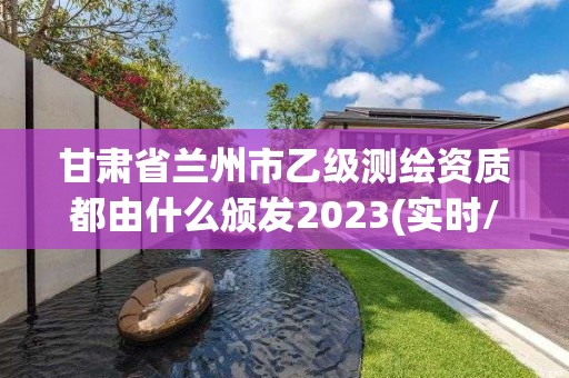 甘肃省兰州市乙级测绘资质都由什么颁发2023(实时/更新中)