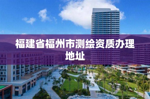 福建省福州市测绘资质办理地址