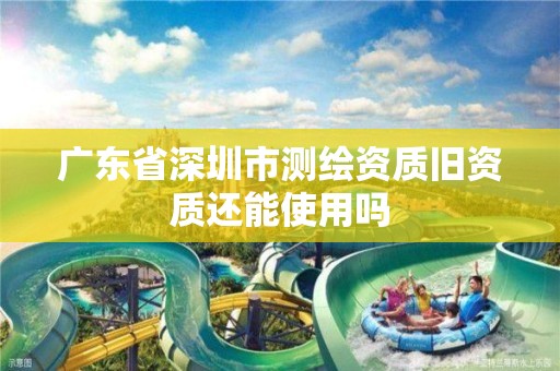 广东省深圳市测绘资质旧资质还能使用吗