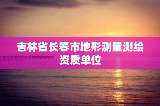 吉林省长春市地形测量测绘资质单位