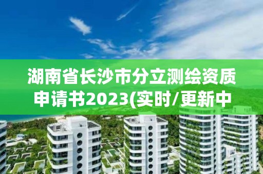 湖南省长沙市分立测绘资质申请书2023(实时/更新中)