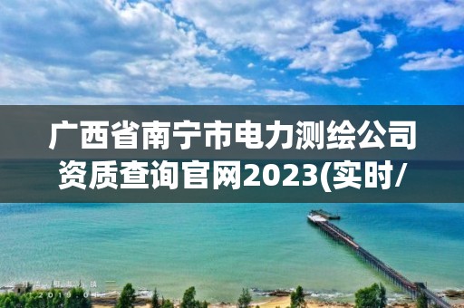 广西省南宁市电力测绘公司资质查询官网2023(实时/更新中)