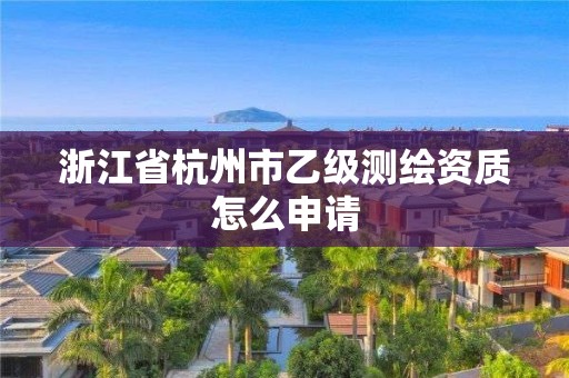 浙江省杭州市乙级测绘资质怎么申请