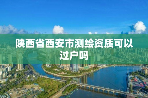 陕西省西安市测绘资质可以过户吗